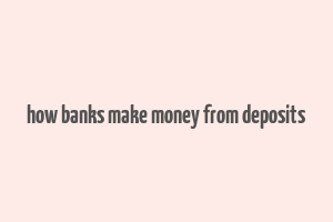 how banks make money from deposits