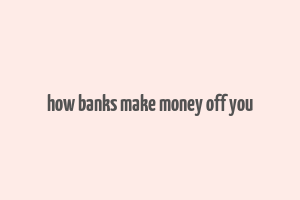 how banks make money off you