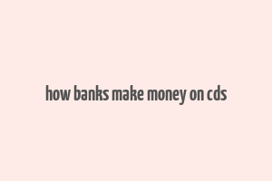 how banks make money on cds