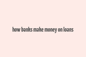 how banks make money on loans