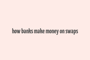 how banks make money on swaps