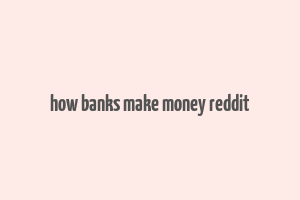 how banks make money reddit