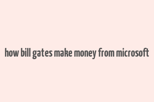 how bill gates make money from microsoft