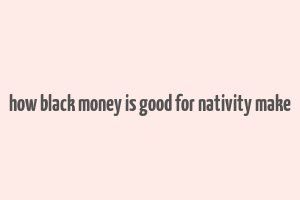 how black money is good for nativity make