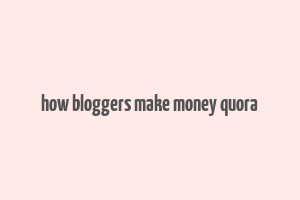 how bloggers make money quora