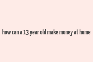 how can a 13 year old make money at home