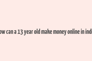 how can a 13 year old make money online in india