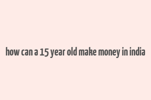 how can a 15 year old make money in india