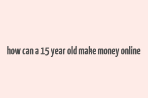 how can a 15 year old make money online