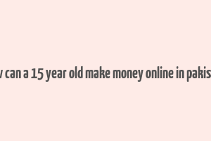 how can a 15 year old make money online in pakistan