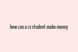 how can a cs student make money