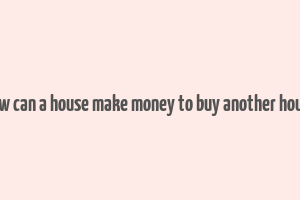 how can a house make money to buy another house