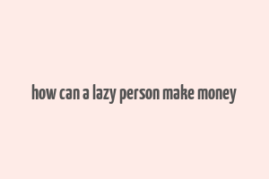 how can a lazy person make money