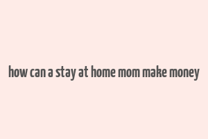 how can a stay at home mom make money