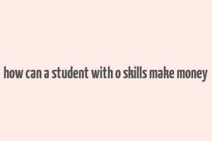 how can a student with o skills make money