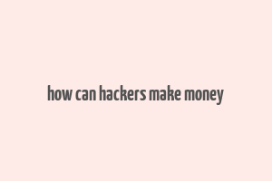 how can hackers make money