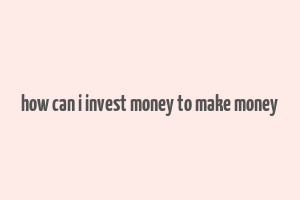 how can i invest money to make money