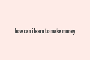 how can i learn to make money