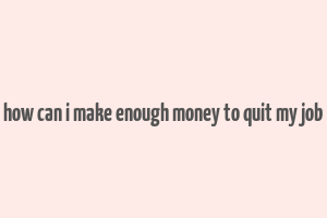 how can i make enough money to quit my job