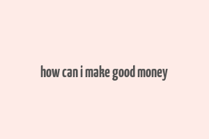 how can i make good money