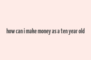 how can i make money as a ten year old