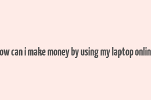 how can i make money by using my laptop online