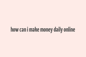 how can i make money daily online