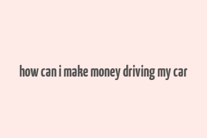 how can i make money driving my car