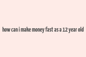 how can i make money fast as a 12 year old