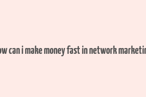 how can i make money fast in network marketing