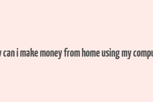 how can i make money from home using my computer