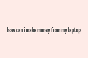 how can i make money from my laptop