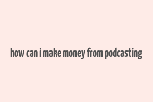 how can i make money from podcasting