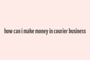 how can i make money in courier business