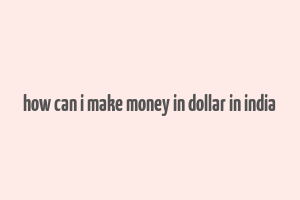 how can i make money in dollar in india