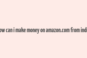 how can i make money on amazon.com from india