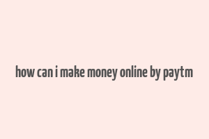 how can i make money online by paytm