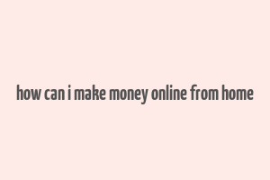 how can i make money online from home