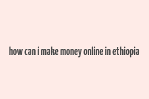 how can i make money online in ethiopia