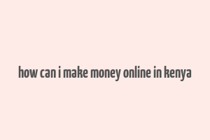 how can i make money online in kenya