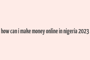 how can i make money online in nigeria 2023