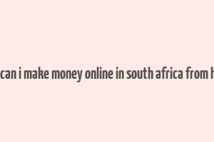 how can i make money online in south africa from home