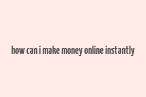 how can i make money online instantly