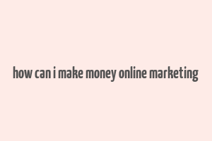 how can i make money online marketing