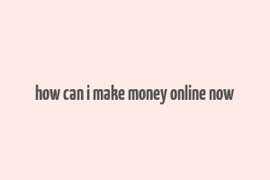 how can i make money online now