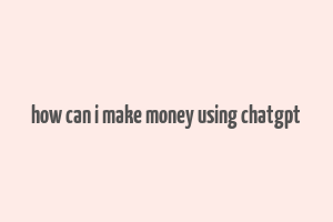 how can i make money using chatgpt