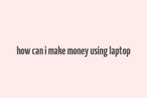 how can i make money using laptop