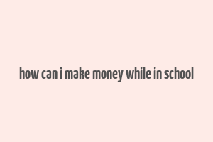 how can i make money while in school