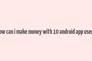 how can i make money with 10 android app users