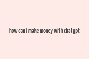 how can i make money with chatgpt